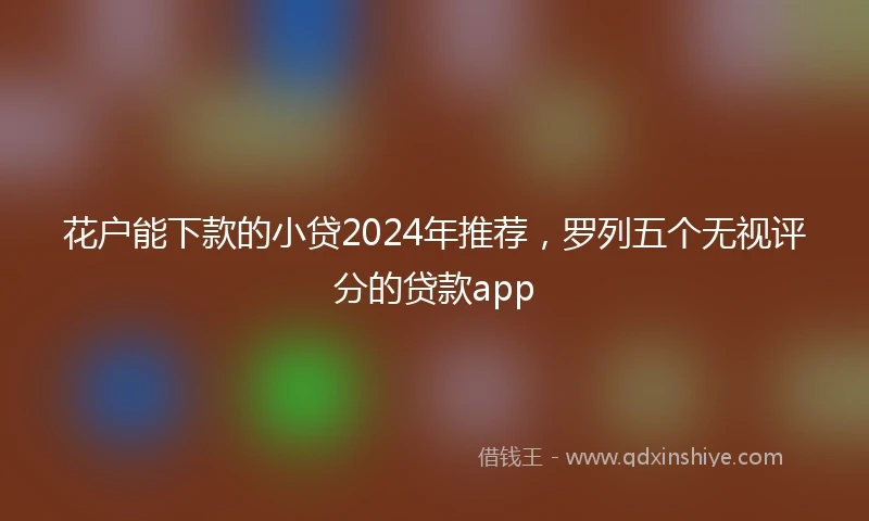 花户能下款的小贷2024年推荐，罗列五个无视评分的贷款app