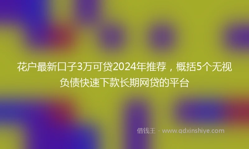 花户最新口子3万可贷2024年推荐，概括5个无视负债快速下款长期网贷的平台