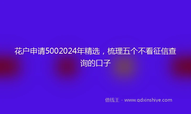 花户申请5002024年精选，梳理五个不看征信查询的口子