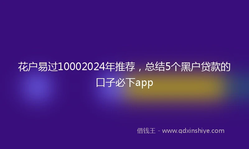 花户易过10002024年推荐，总结5个黑户贷款的口子必下app