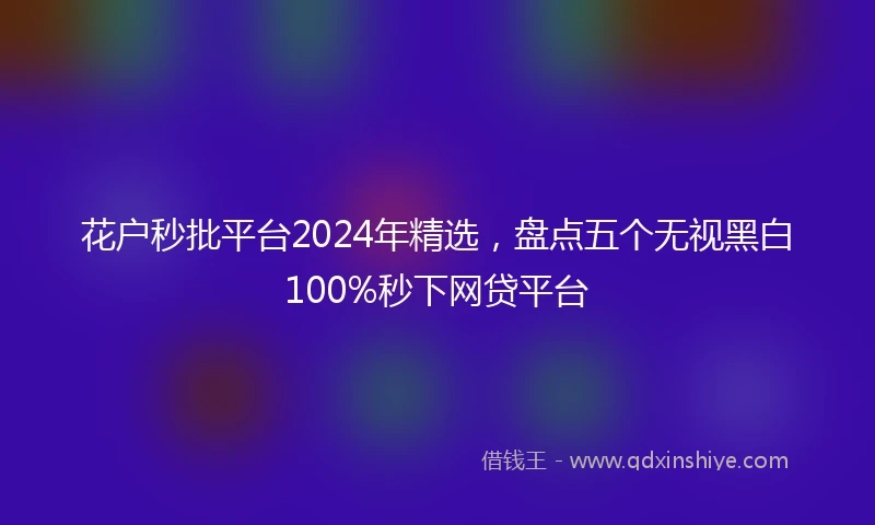 花户秒批平台2024年精选，盘点五个无视黑白100%秒下网贷平台