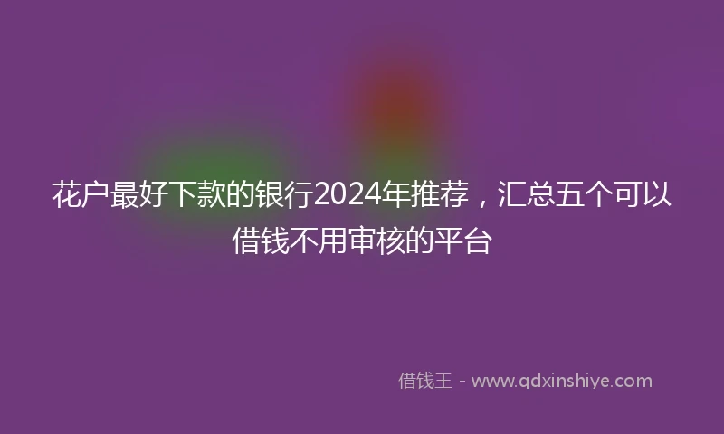 花户最好下款的银行2024年推荐，汇总五个可以借钱不用审核的平台