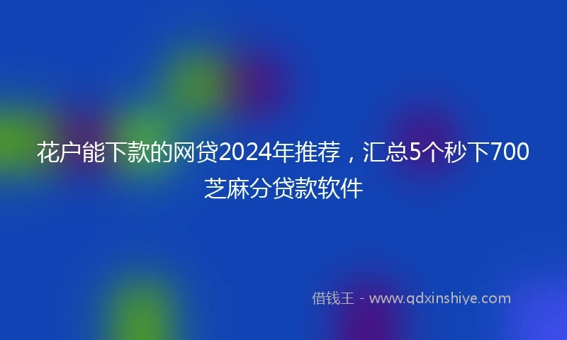 花户能下款的网贷2024年推荐，汇总5个秒下700芝麻分贷款软件