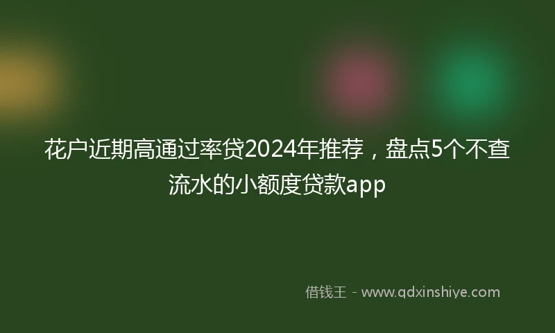 花户近期高通过率贷2024年推荐，盘点5个不查流水的小额度贷款app