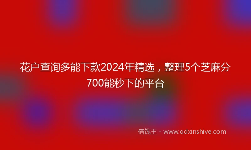 花户查询多能下款2024年精选，整理5个芝麻分700能秒下的平台