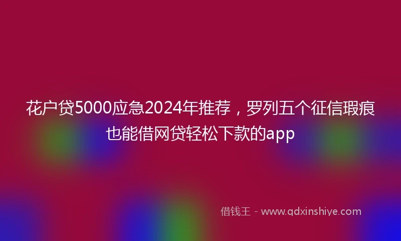 花户贷5000应急2024年推荐，罗列五个征信瑕疵也能借网贷轻松下款的app