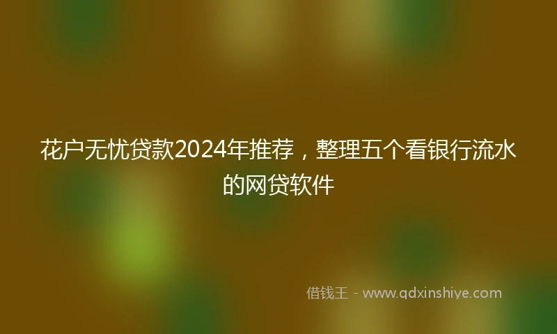 花户无忧贷款2024年推荐，整理五个看银行流水的网贷软件