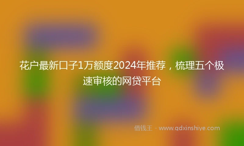 花户最新口子1万额度2024年推荐，梳理五个极速审核的网贷平台