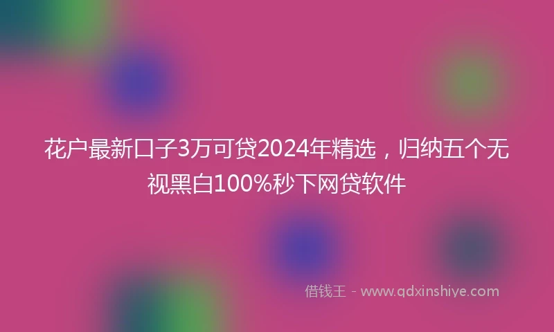 花户最新口子3万可贷2024年精选，归纳五个无视黑白100%秒下网贷软件