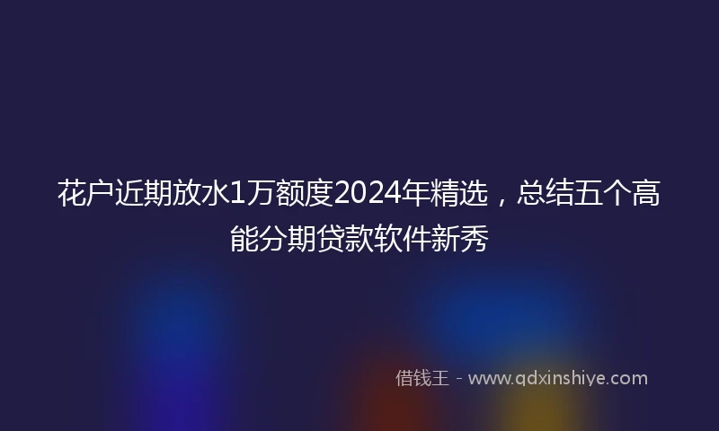 花户近期放水1万额度2024年精选，总结五个高能分期贷款软件新秀