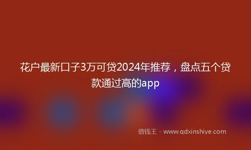 花户最新口子3万可贷2024年推荐，盘点五个贷款通过高的app
