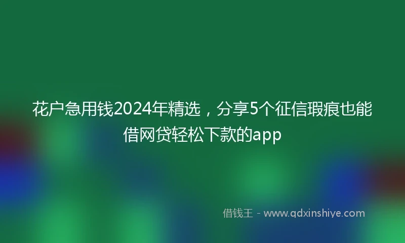 花户急用钱2024年精选，分享5个征信瑕疵也能借网贷轻松下款的app