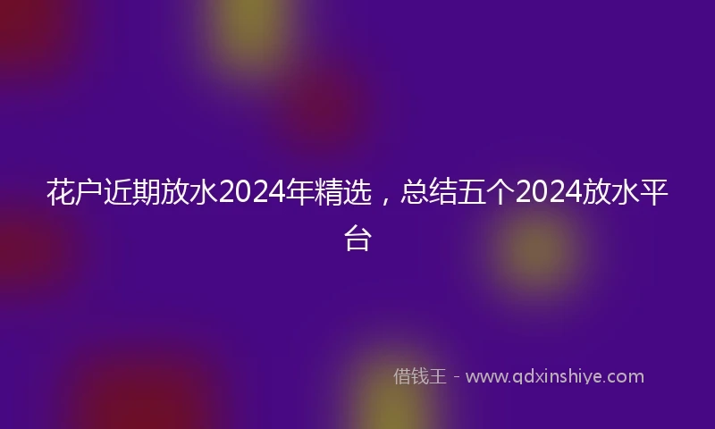 花户近期放水2024年精选，总结五个2024放水平台