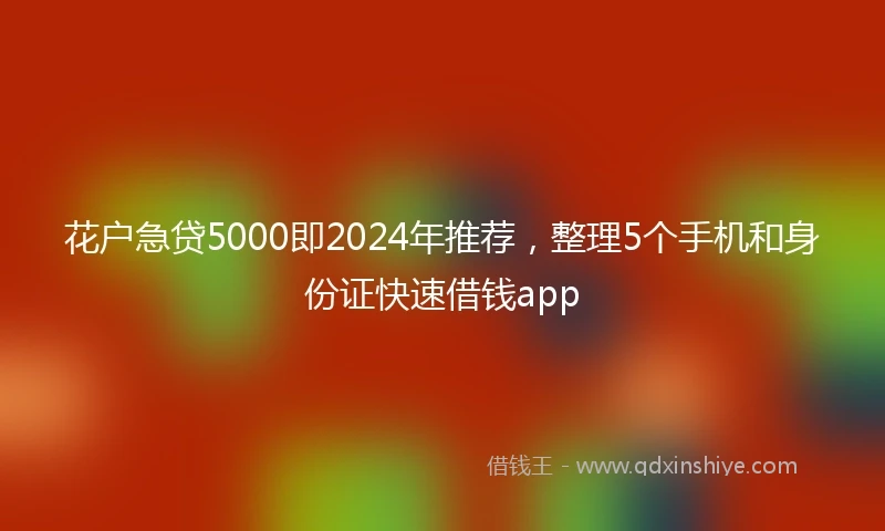 花户急贷5000即2024年推荐，整理5个手机和身份证快速借钱app