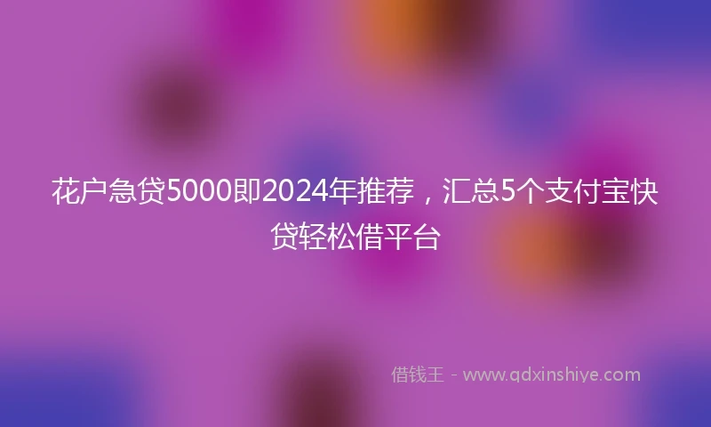 花户急贷5000即2024年推荐，汇总5个支付宝快贷轻松借平台