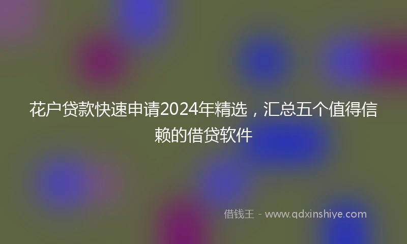 花户贷款快速申请2024年精选，汇总五个值得信赖的借贷软件