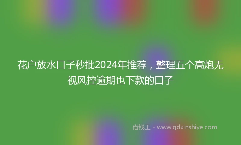 花户放水口子秒批2024年推荐，整理五个高炮无视风控逾期也下款的口子