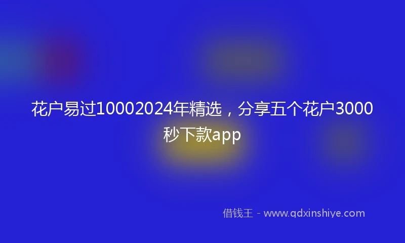 花户易过10002024年精选，分享五个花户3000秒下款app