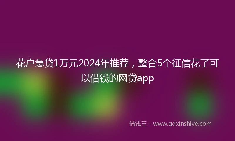 花户急贷1万元2024年推荐，整合5个征信花了可以借钱的网贷app