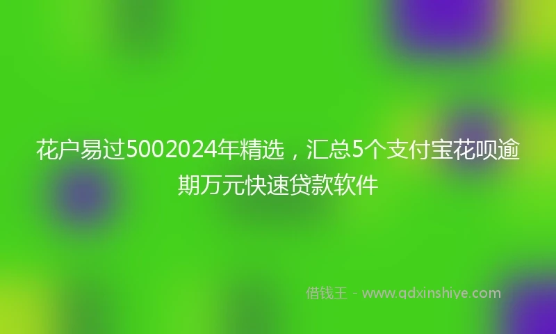 花户易过5002024年精选，汇总5个支付宝花呗逾期万元快速贷款软件