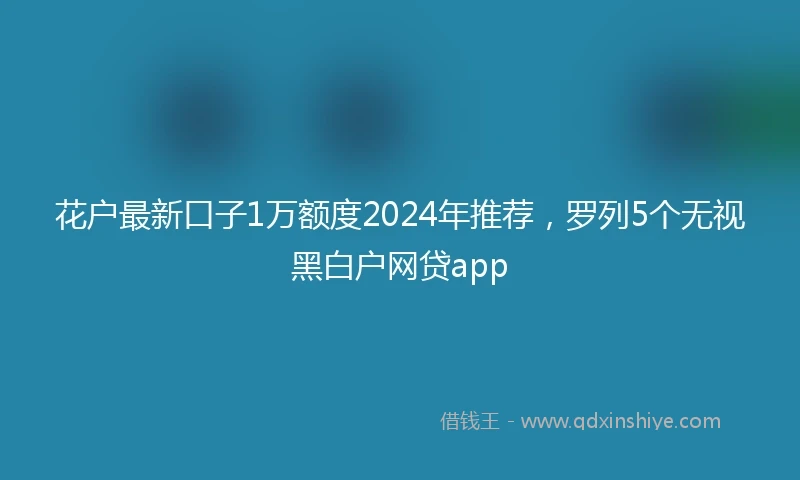 花户最新口子1万额度2024年推荐，罗列5个无视黑白户网贷app