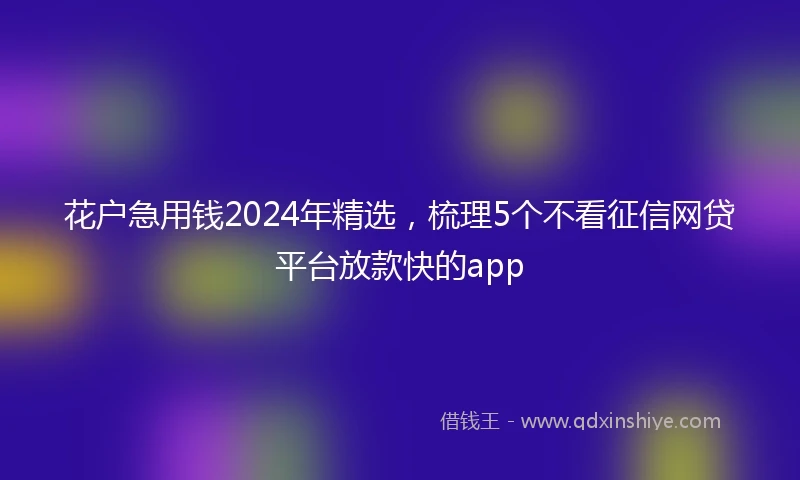 花户急用钱2024年精选，梳理5个不看征信网贷平台放款快的app