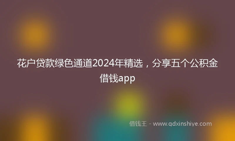 花户贷款绿色通道2024年精选，分享五个公积金借钱app