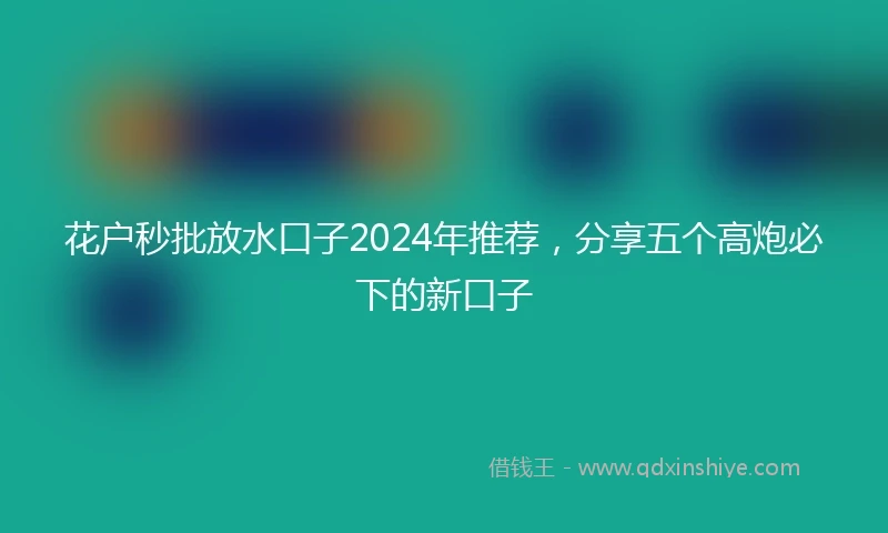 花户秒批放水口子2024年推荐，分享五个高炮必下的新口子