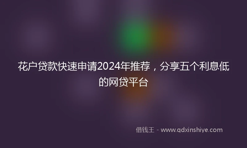 花户贷款快速申请2024年推荐，分享五个利息低的网贷平台