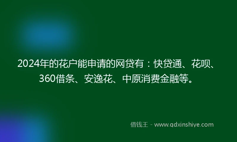 2024年的花户能申请的网贷有：快贷通、花呗、360借条、安逸花、中原消费金融等。