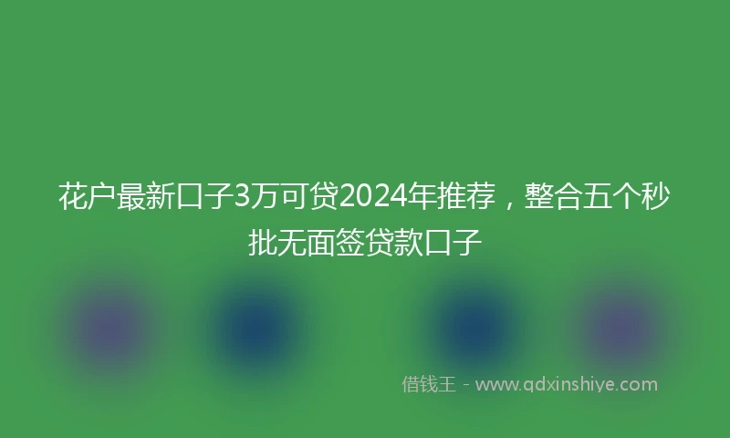 花户最新口子3万可贷2024年推荐，整合五个秒批无面签贷款口子