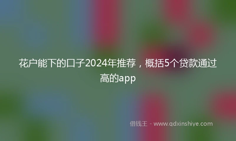 花户能下的口子2024年推荐，概括5个贷款通过高的app