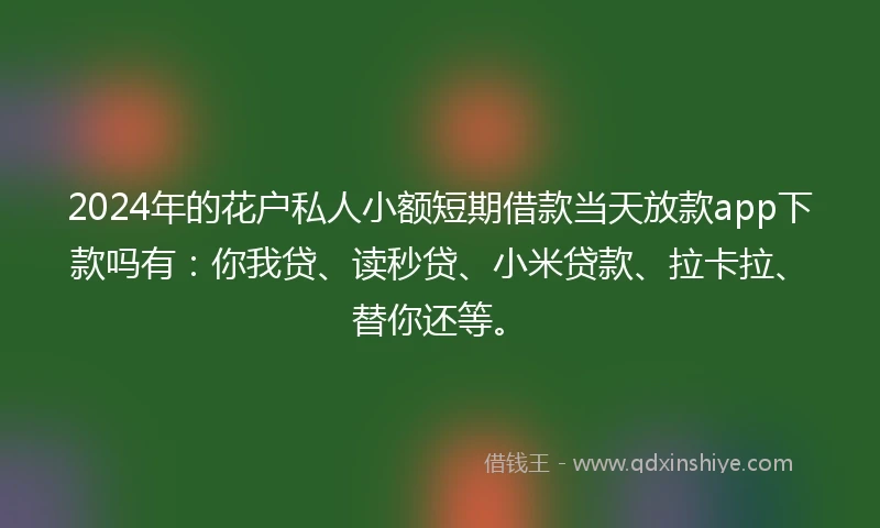 2024年的花户私人小额短期借款当天放款app下款吗有：你我贷、读秒贷、小米贷款、拉卡拉、替你还等。