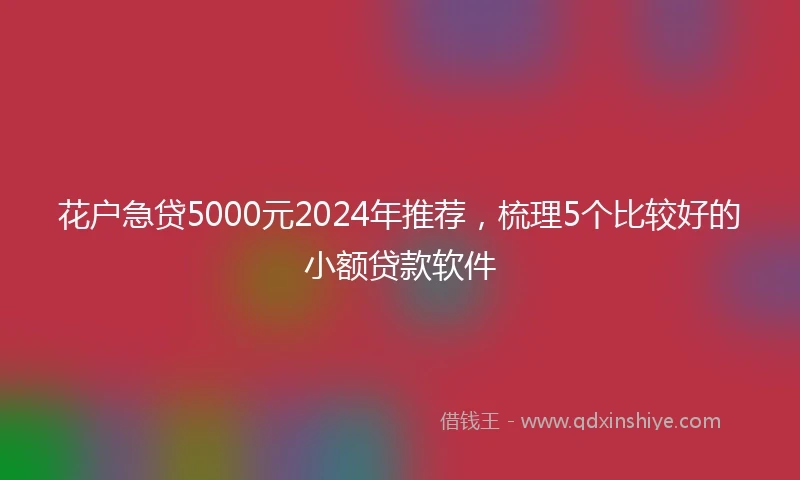花户急贷5000元2024年推荐，梳理5个比较好的小额贷款软件