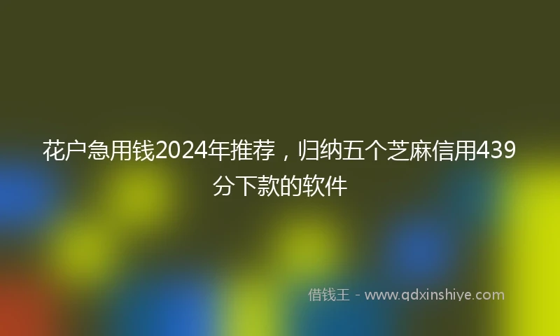 花户急用钱2024年推荐，归纳五个芝麻信用439分下款的软件