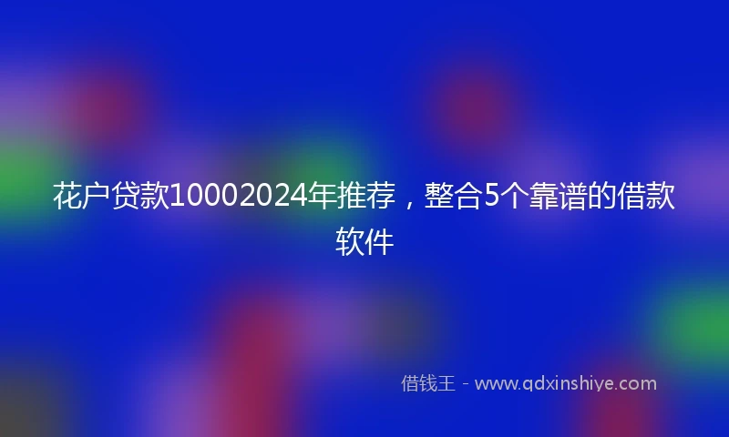 花户贷款10002024年推荐，整合5个靠谱的借款软件