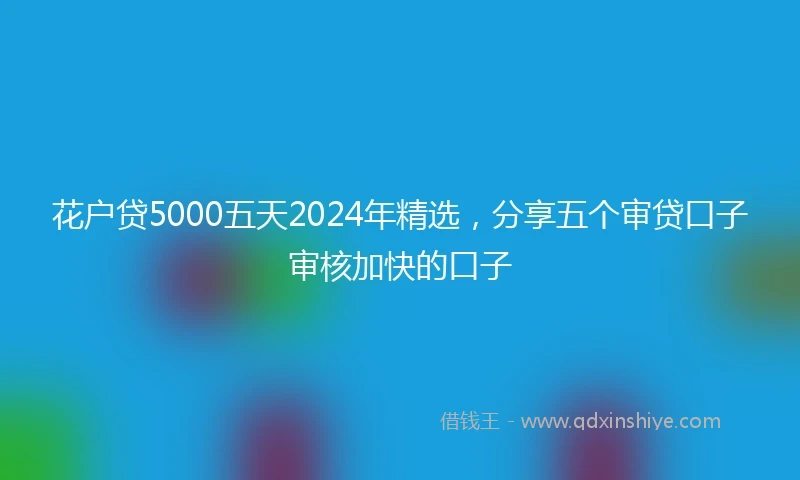 花户贷5000五天2024年精选，分享五个审贷口子审核加快的口子