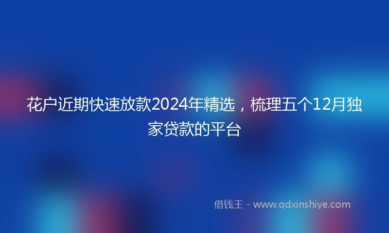 花户近期快速放款2024年精选，梳理五个12月独家贷款的平台