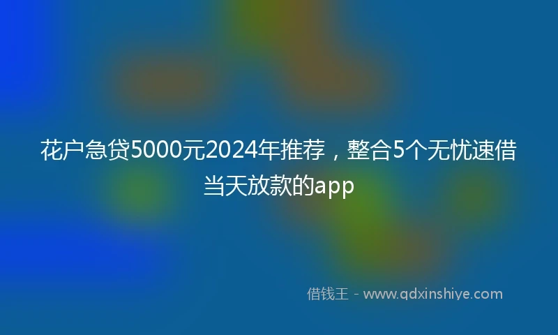 花户急贷5000元2024年推荐，整合5个无忧速借当天放款的app
