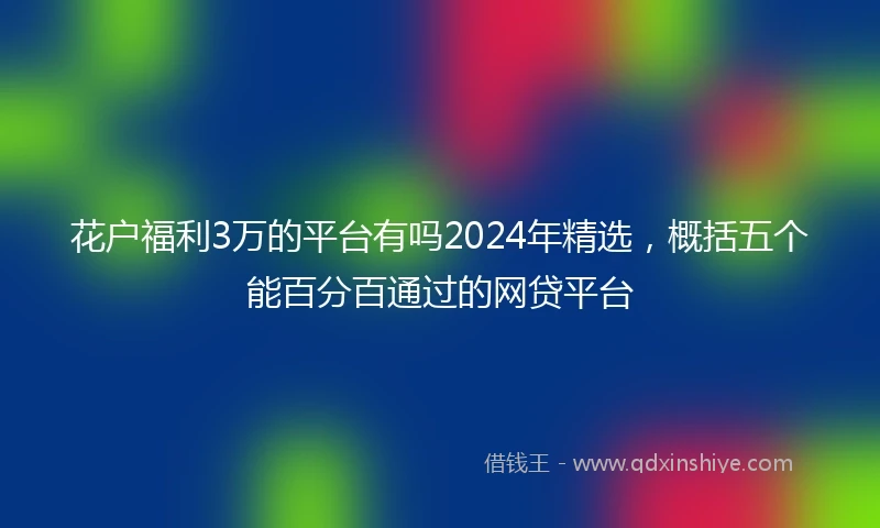 花户福利3万的平台有吗2024年精选，概括五个能百分百通过的网贷平台