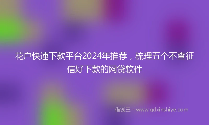花户快速下款平台2024年推荐，梳理五个不查征信好下款的网贷软件