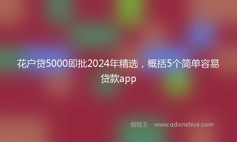 花户贷5000即批2024年精选，概括5个简单容易贷款app
