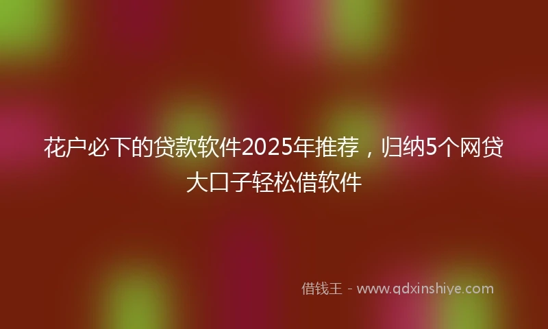 花户必下的贷款软件2025年推荐，归纳5个网贷大口子轻松借软件