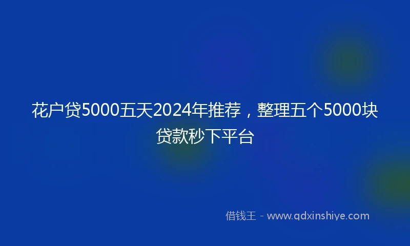 花户贷5000五天2024年推荐，整理五个5000块贷款秒下平台