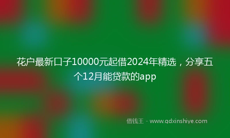 花户最新口子10000元起借2024年精选，分享五个12月能贷款的app