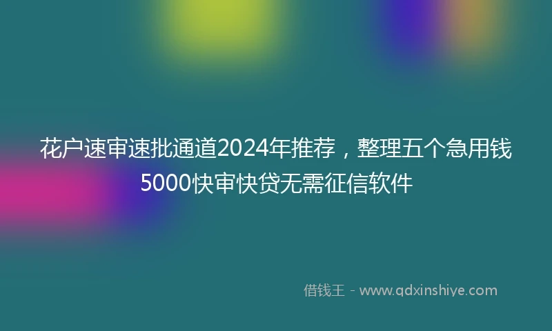 花户速审速批通道2024年推荐，整理五个急用钱5000快审快贷无需征信软件