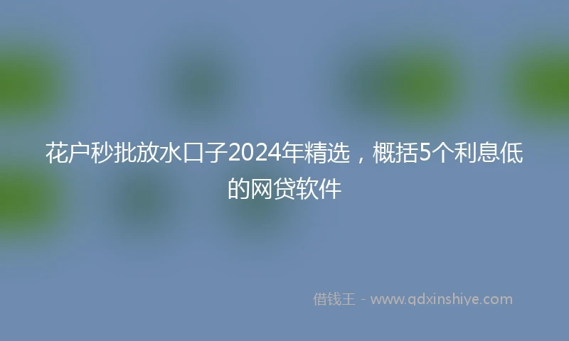 花户秒批放水口子2024年精选，概括5个利息低的网贷软件