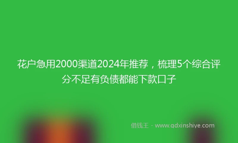 花户急用2000渠道2024年推荐,梳理5个综合评分不足有负债都能下款口子