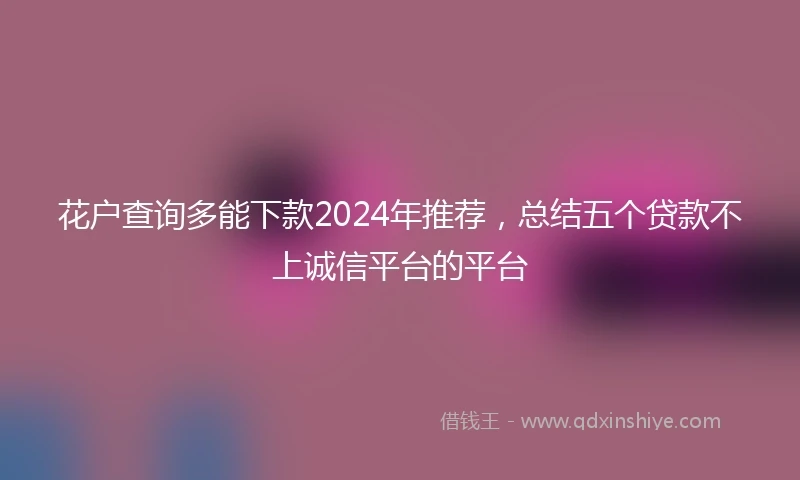 花户查询多能下款2024年推荐，总结五个贷款不上诚信平台的平台