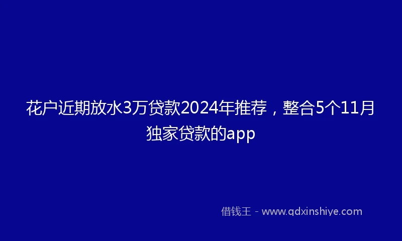 花户近期放水3万贷款2024年推荐，整合5个11月独家贷款的app